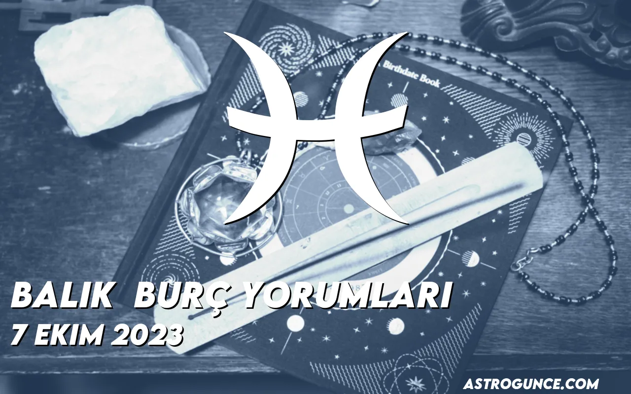 Balık Burç Yorumları 7 Ekim 2023 Astroloji Güncesi