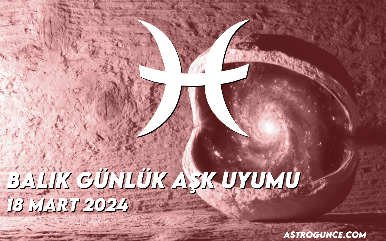 Balık Günlük Aşk Uyumu 18 Mart 2024 Astroloji Güncesi